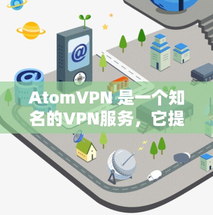 AtomVPN 是一个知名的VPN服务，它提供了一个安全、可靠和高效的网络连接。以下是关于 AtomVPN 的一些关键信息