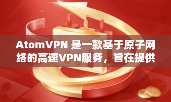 AtomVPN 是一款基于原子网络的高速VPN服务，旨在提供高速、安全且可靠的网络连接。以下是一些关于AtomVPN高速网络的详细介绍
