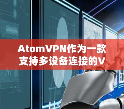 AtomVPN作为一款支持多设备连接的VPN软件，确实能够帮助用户实现设备之间的无缝连接。然而，多设备支持并不意味着所有问题都能解决，以下是一些可能的问题和需要注意的事项