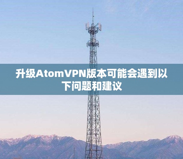 升级AtomVPN版本可能会遇到以下问题和建议