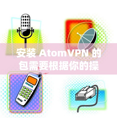 安装 AtomVPN 的包需要根据你的操作系统和设置进行调整。以下是一些常见的安装步骤和注意事项