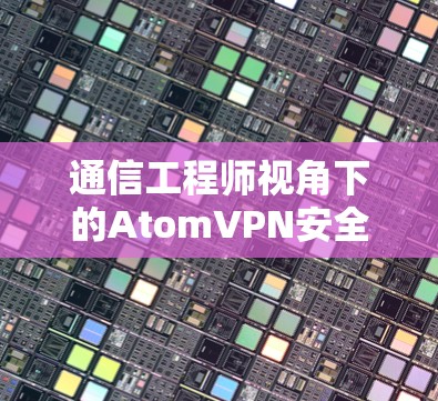 通信工程师视角下的AtomVPN安全连接