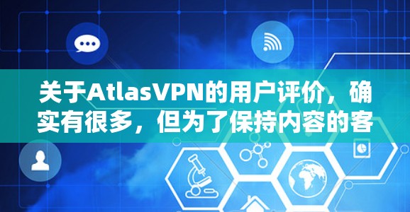 关于AtlasVPN的用户评价，确实有很多，但为了保持内容的客观性和全面性，我将以真实用户的视角分享他们的体验。以下是部分用户评价