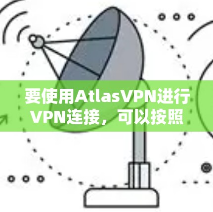 要使用AtlasVPN进行VPN连接，可以按照以下步骤进行，确保安全和高效
