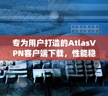 专为用户打造的AtlasVPN客户端下载，性能稳定，安全可靠，轻松连接 anywhere