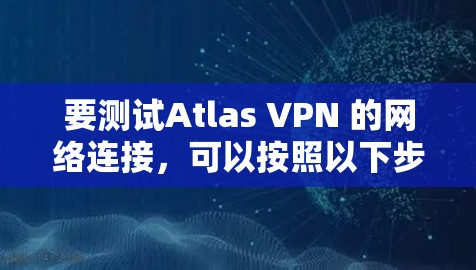 要测试Atlas VPN 的网络连接，可以按照以下步骤进行