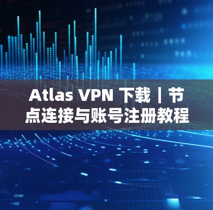 Atlas VPN 下载｜节点连接与账号注册教程