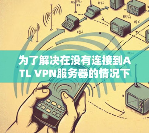 为了解决在没有连接到ATL VPN服务器的情况下使用该软件的问题，以下是一些替代方案的比较和推荐