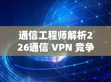 通信工程师解析226通信 VPN 竞争ants