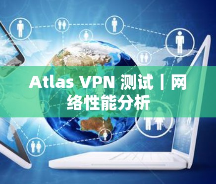 Atlas VPN 测试｜网络性能分析