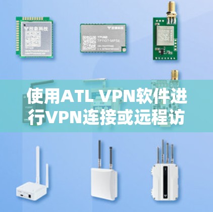 使用ATL VPN软件进行VPN连接或远程访问，您可以按照以下步骤操作