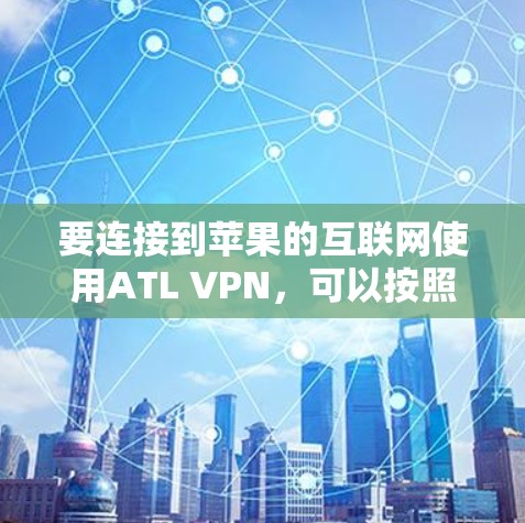 要连接到苹果的互联网使用ATL VPN，可以按照以下步骤进行