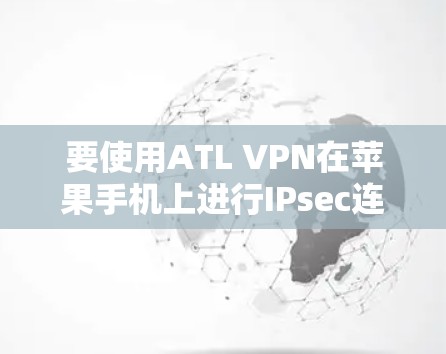 要使用ATL VPN在苹果手机上进行IPsec连接，按照以下步骤操作