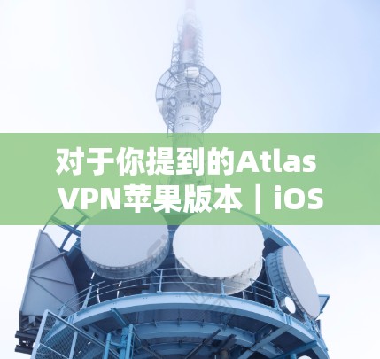 对于你提到的Atlas VPN苹果版本｜iOS科学上网，我理解你在寻找在苹果设备上使用科学上网（如VPN）的工具。以下是详细的步骤说明