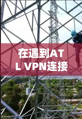 在遇到ATL VPN连接失败的问题时，可以通过以下步骤进行排查和解决问题