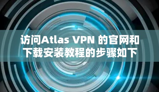 访问Atlas VPN 的官网和下载安装教程的步骤如下