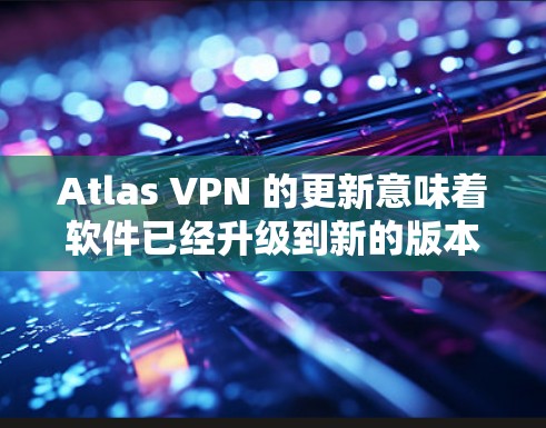 Atlas VPN 的更新意味着软件已经升级到新的版本，带来了更多的功能、性能提升、增强的安全性和多模式支持。以下是关于 Atlas VPN 更新的详细说明