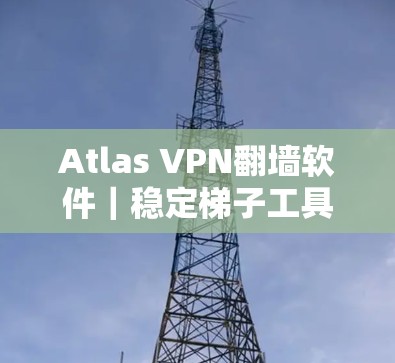 Atlas VPN翻墙软件｜稳定梯子工具