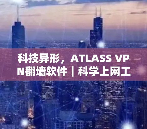 科技异形，ATLASS VPN翻墙软件｜科学上网工具