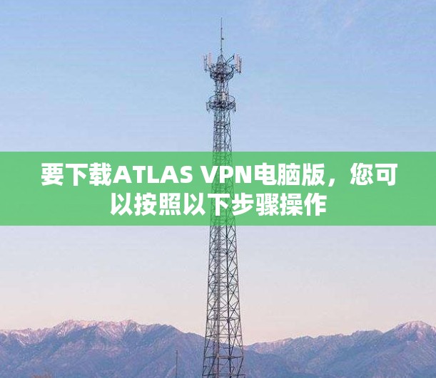 要下载ATLAS VPN电脑版,您可以按照以下步骤操作 要下载ATLAS VPN电脑版,您可以按照以下步骤操作