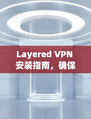 Layered VPN 安装指南，确保安全与兼容