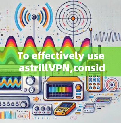 To effectively use astrillVPN,consider the following structured approach: