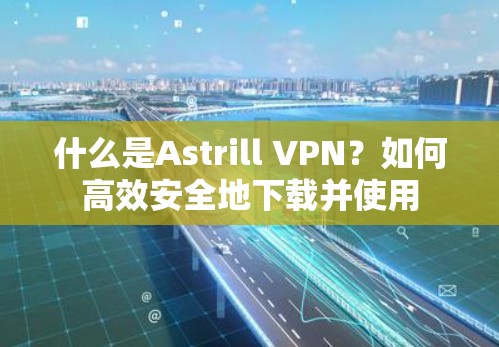 什么是Astrill VPN？如何高效安全地下载并使用