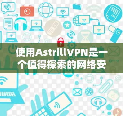 使用AstrillVPN是一个值得探索的网络安全和VPN服务，它提供了强大的加密和端口管理功能，适合有一定技术基础的用户。以下是一步步的使用指南，帮助你轻松上手