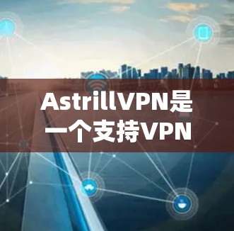 AstrillVPN是一个支持VPN连接的网络服务或软件包管理工具。它允许用户创建和管理VPN节点，通常用于控制VPN连接的访问权限和防火墙设置。以下是一个关于AstrillVPN节点管理的详细步骤