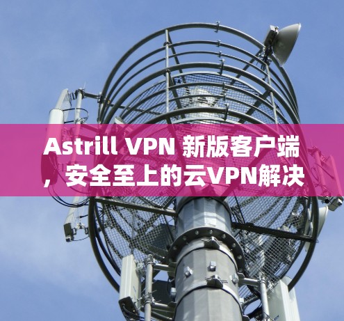 Astrill VPN 新版客户端，安全至上的云VPN解决方案