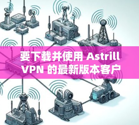 要下载并使用 Astrill VPN 的最新版本客户端，您可以按照以下步骤进行操作