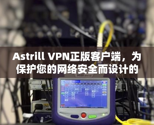 Astrill VPN正版客户端，为保护您的网络安全而设计的优质VPN工具