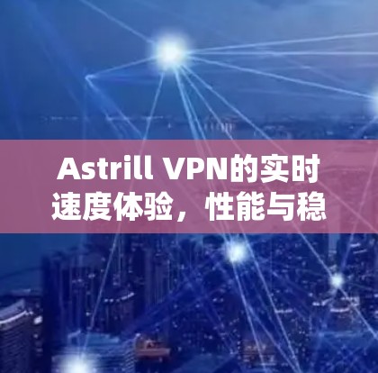 Astrill VPN的实时速度体验，性能与稳定性全解析