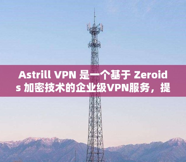 Astrill VPN 是一个基于 Zeroids 加密技术的企业级VPN服务，提供高速的网络连接和丰富的功能。以下是关于Astrill VPN真实速度测试的详细分析