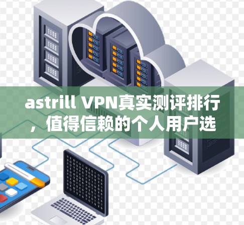 astrill VPN真实测评排行，值得信赖的个人用户选择
