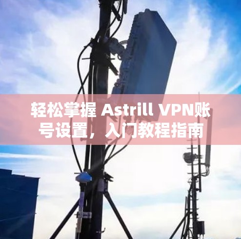 轻松掌握 Astrill VPN账号设置，入门教程指南