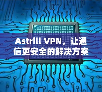 Astrill VPN，让通信更安全的解决方案