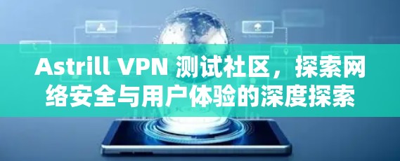 Astrill VPN 测试社区，探索网络安全与用户体验的深度探索