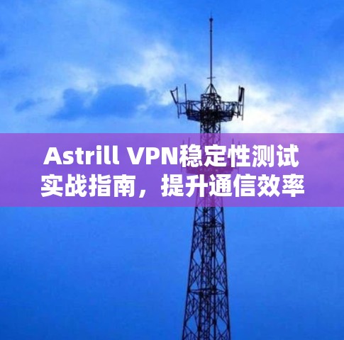 Astrill VPN稳定性测试实战指南，提升通信效率的可靠解决方案