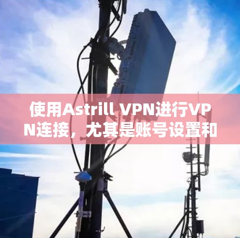 使用Astrill VPN进行VPN连接，尤其是账号设置和端到端连接部分，需要仔细操作以确保安全性和流畅性。以下是一个清晰的指南，帮助您顺利完成连接