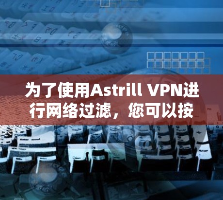 为了使用Astrill VPN进行网络过滤，您可以按照以下步骤进行设置