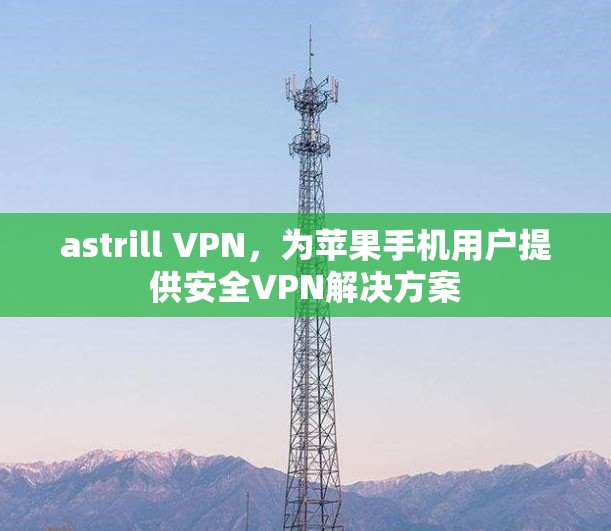 astrill VPN，为苹果手机用户提供安全VPN解决方案
