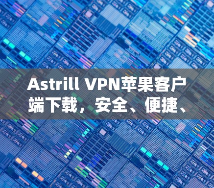 Astrill VPN苹果客户端下载，安全、便捷、高效