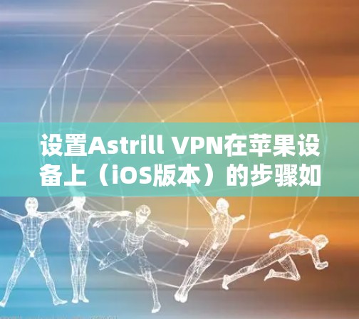 设置Astrill VPN在苹果设备上（iOS版本）的步骤如下