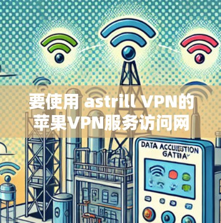 要使用 astrill VPN的苹果VPN服务访问网页，操作步骤如下