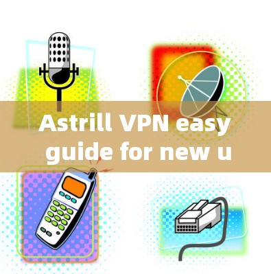Astrill VPN easy guide for new users:How to connect and configure your VPN