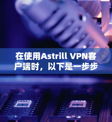 在使用Astrill VPN客户端时，以下是一步步的配置指南