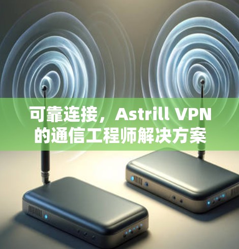可靠连接，Astrill VPN的通信工程师解决方案