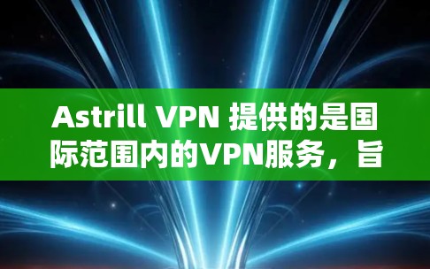 Astrill VPN 提供的是国际范围内的VPN服务，旨在为用户提供安全、便捷的网络流量管理。以下是对Astrill VPN节点测试和亚洲线路分析的概述