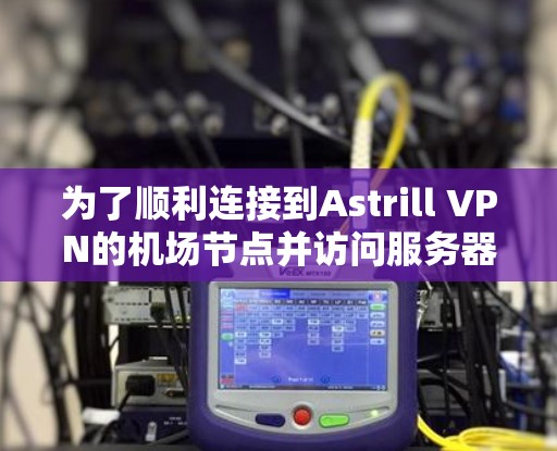 为了顺利连接到Astrill VPN的机场节点并访问服务器端配置，您可以按照以下步骤进行